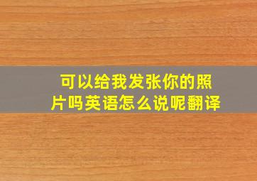 可以给我发张你的照片吗英语怎么说呢翻译