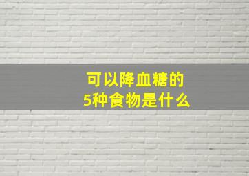 可以降血糖的5种食物是什么