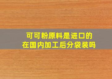 可可粉原料是进口的在国内加工后分袋装吗