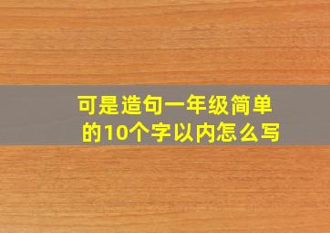 可是造句一年级简单的10个字以内怎么写