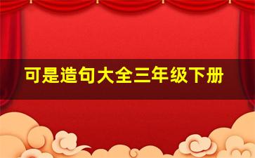 可是造句大全三年级下册