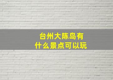 台州大陈岛有什么景点可以玩