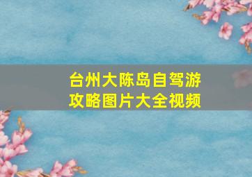 台州大陈岛自驾游攻略图片大全视频