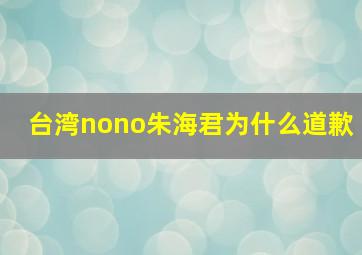 台湾nono朱海君为什么道歉