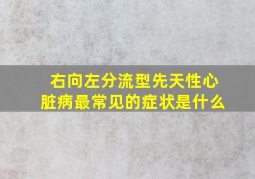 右向左分流型先天性心脏病最常见的症状是什么