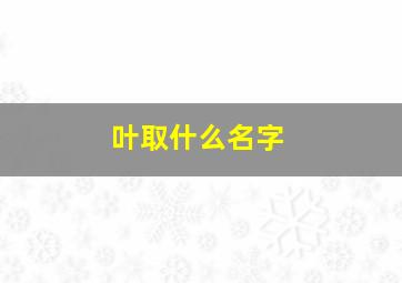 叶取什么名字