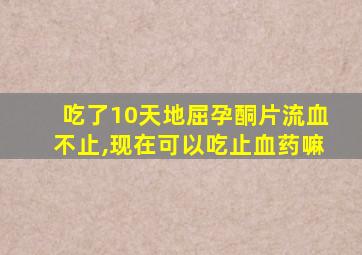 吃了10天地屈孕酮片流血不止,现在可以吃止血药嘛