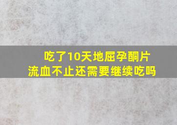 吃了10天地屈孕酮片流血不止还需要继续吃吗