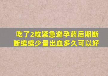 吃了2粒紧急避孕药后期断断续续少量出血多久可以好