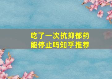 吃了一次抗抑郁药能停止吗知乎推荐