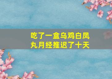 吃了一盒乌鸡白凤丸月经推迟了十天