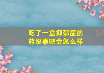 吃了一盒抑郁症的药没事吧会怎么样