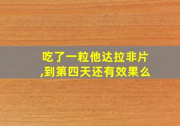 吃了一粒他达拉非片,到第四天还有效果么