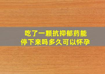 吃了一颗抗抑郁药能停下来吗多久可以怀孕