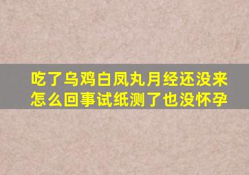 吃了乌鸡白凤丸月经还没来怎么回事试纸测了也没怀孕