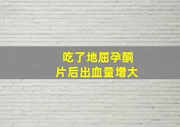 吃了地屈孕酮片后出血量增大