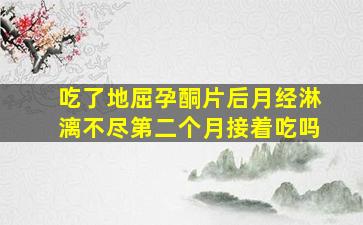 吃了地屈孕酮片后月经淋漓不尽第二个月接着吃吗