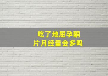 吃了地屈孕酮片月经量会多吗