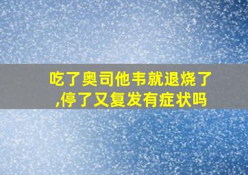 吃了奥司他韦就退烧了,停了又复发有症状吗