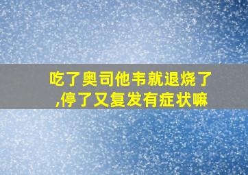 吃了奥司他韦就退烧了,停了又复发有症状嘛