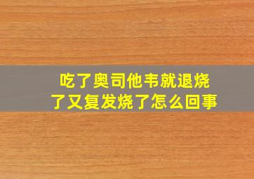 吃了奥司他韦就退烧了又复发烧了怎么回事