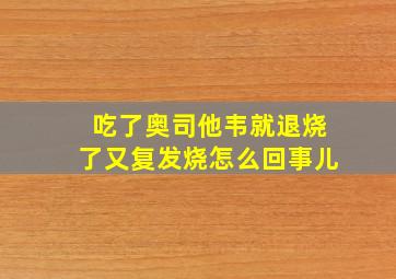 吃了奥司他韦就退烧了又复发烧怎么回事儿