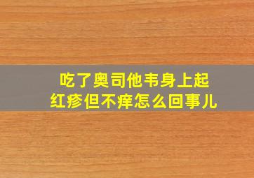 吃了奥司他韦身上起红疹但不痒怎么回事儿