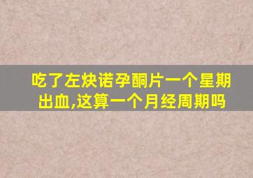 吃了左炔诺孕酮片一个星期出血,这算一个月经周期吗