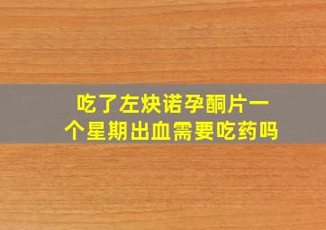 吃了左炔诺孕酮片一个星期出血需要吃药吗