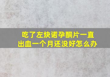 吃了左炔诺孕酮片一直出血一个月还没好怎么办