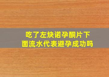 吃了左炔诺孕酮片下面流水代表避孕成功吗