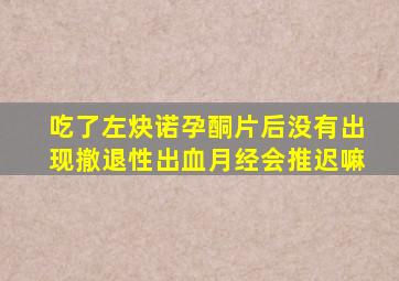 吃了左炔诺孕酮片后没有出现撤退性出血月经会推迟嘛