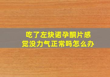 吃了左炔诺孕酮片感觉没力气正常吗怎么办