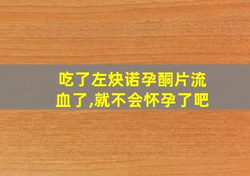 吃了左炔诺孕酮片流血了,就不会怀孕了吧