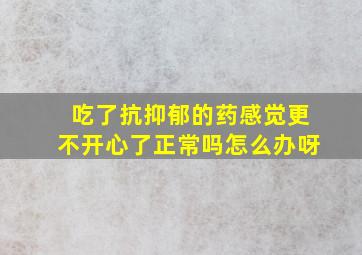 吃了抗抑郁的药感觉更不开心了正常吗怎么办呀