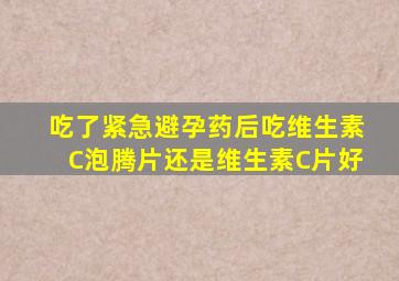 吃了紧急避孕药后吃维生素C泡腾片还是维生素C片好