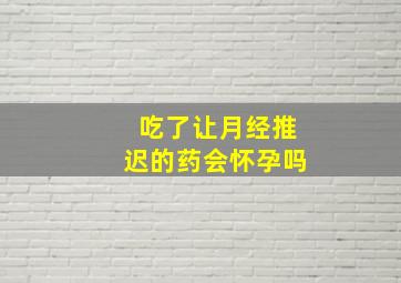 吃了让月经推迟的药会怀孕吗