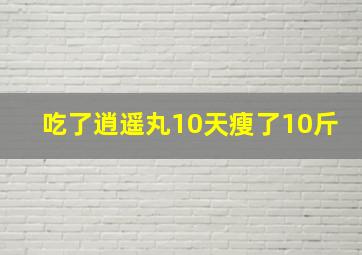 吃了逍遥丸10天瘦了10斤