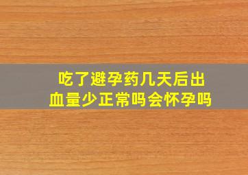 吃了避孕药几天后出血量少正常吗会怀孕吗