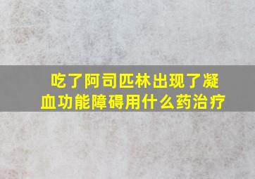 吃了阿司匹林出现了凝血功能障碍用什么药治疗