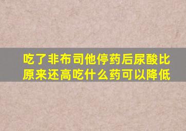 吃了非布司他停药后尿酸比原来还高吃什么药可以降低