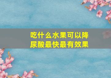 吃什么水果可以降尿酸最快最有效果