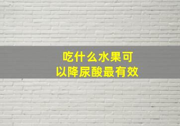 吃什么水果可以降尿酸最有效