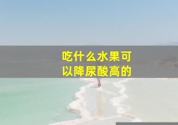 吃什么水果可以降尿酸高的