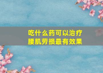 吃什么药可以治疗腰肌劳损最有效果