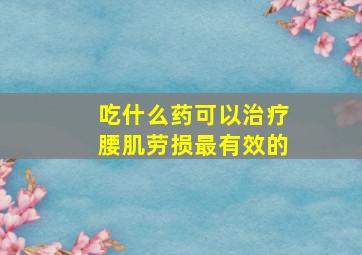 吃什么药可以治疗腰肌劳损最有效的