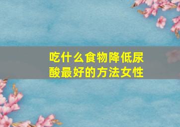 吃什么食物降低尿酸最好的方法女性