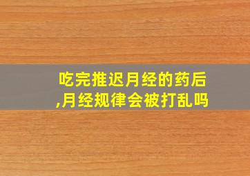 吃完推迟月经的药后,月经规律会被打乱吗