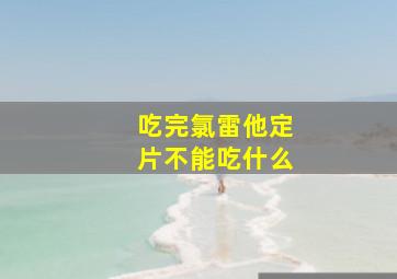 吃完氯雷他定片不能吃什么