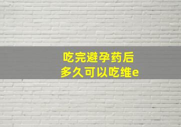 吃完避孕药后多久可以吃维e